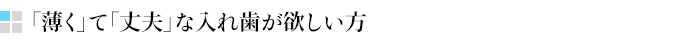 「薄く」て「丈夫」な入れ歯が欲しい方