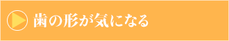 歯の形が気になる