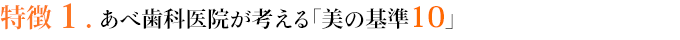 特徴１．あべ歯科医院が考える「美の基準10」