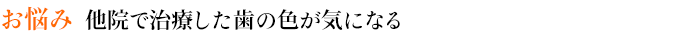 お悩み　他院で治療した歯の色が気になる