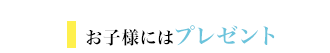 お子様にはプレゼント