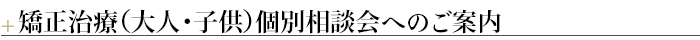 ¶矯正治療（大人・子供）個別相談会へのご案内
