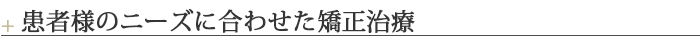 患者様のニーズに合わせた矯正治療