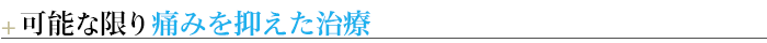 ＋可能な限り痛みを抑えた治療