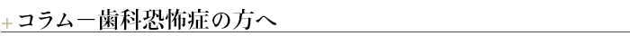 ＋コラム－歯科恐怖症の方へ