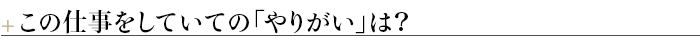 ＋この仕事をしていての「やりがい」は？