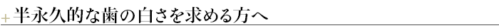 ＋半永久的な歯の白さを求める方へ