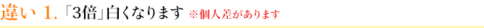 違い１　「3倍」白くなります　※個人差があります