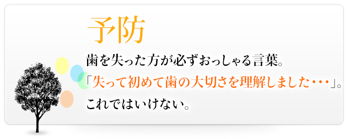 予防　歯を失った方が必ずおっしゃる言葉。「失って初めて歯の大切さを理解しました・・・」。これではいけない。